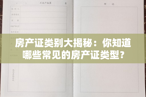 房产证类别大揭秘：你知道哪些常见的房产证类型？