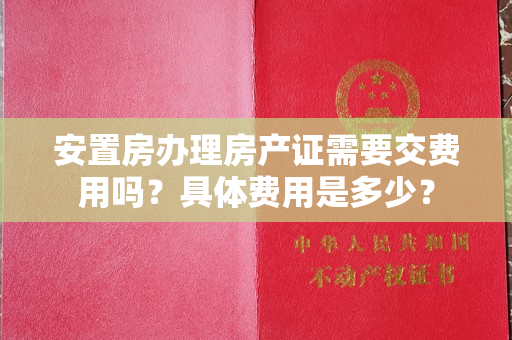 安置房办理房产证需要交费用吗？具体费用是多少？