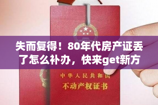 失而复得！80年代房产证丢了怎么补办，快来get新方法！