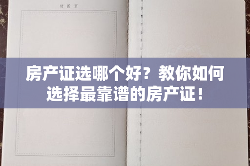 房产证选哪个好？教你如何选择最靠谱的房产证！