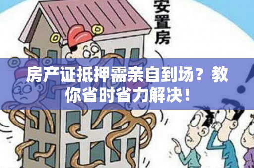 房产证抵押需亲自到场？教你省时省力解决！