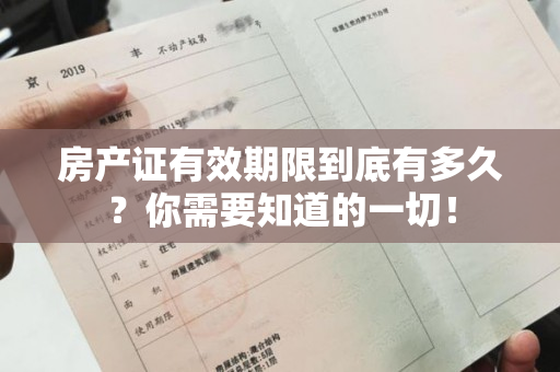 房产证有效期限到底有多久？你需要知道的一切！