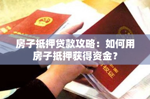 房子抵押贷款攻略：如何用房子抵押获得资金？