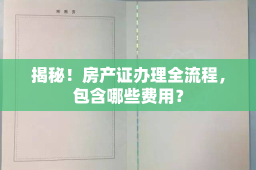 揭秘！房产证办理全流程，包含哪些费用？