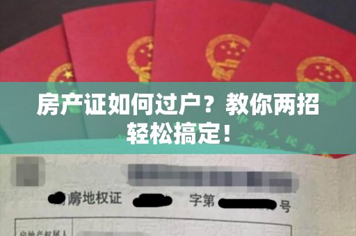 房产证如何过户？教你两招轻松搞定！