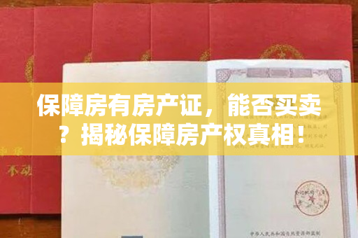 保障房有房产证，能否买卖？揭秘保障房产权真相！