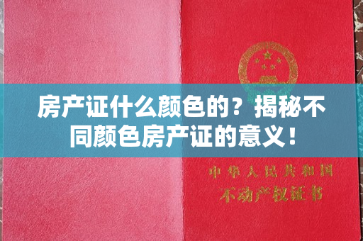 房产证什么颜色的？揭秘不同颜色房产证的意义！