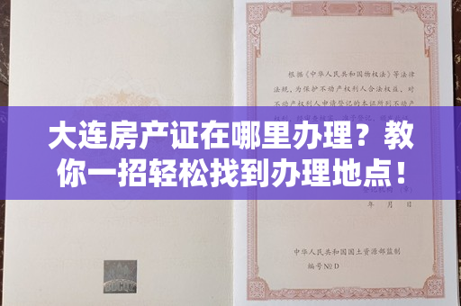 大连房产证在哪里办理？教你一招轻松找到办理地点！