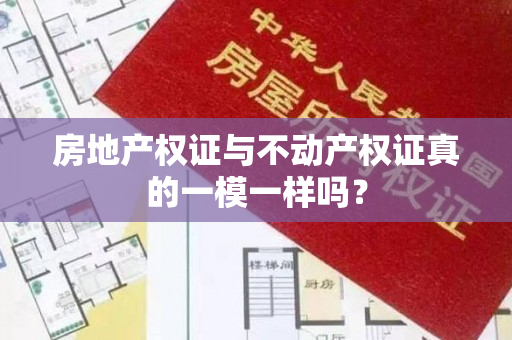 房地产权证与不动产权证真的一模一样吗？