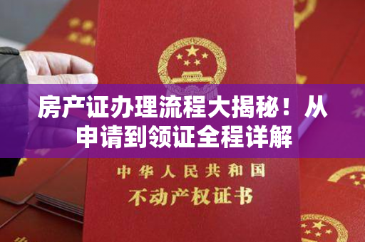 房产证办理流程大揭秘！从申请到领证全程详解