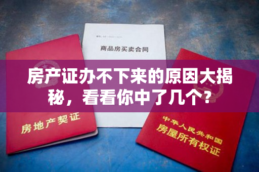 房产证办不下来的原因大揭秘，看看你中了几个？