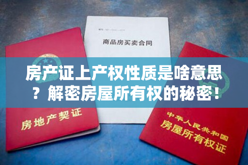 房产证上产权性质是啥意思？解密房屋所有权的秘密！