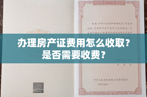 办理房产证费用怎么收取？是否需要收费？