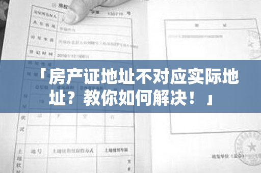 「房产证地址不对应实际地址？教你如何解决！」