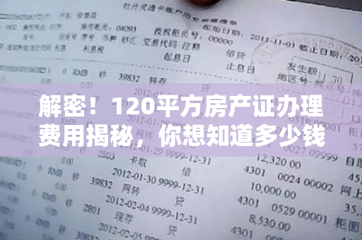 解密！120平方房产证办理费用揭秘，你想知道多少钱？