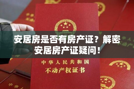 安居房是否有房产证？解密安居房产证疑问！