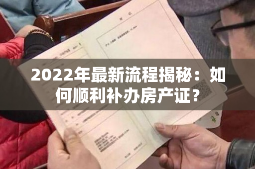 2022年最新流程揭秘：如何顺利补办房产证？