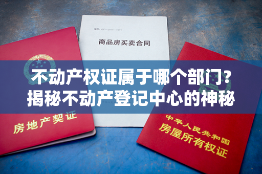 不动产权证属于哪个部门？揭秘不动产登记中心的神秘面纱！