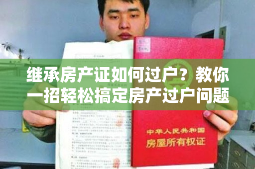 继承房产证如何过户？教你一招轻松搞定房产过户问题！