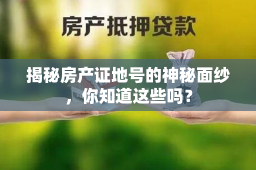 揭秘房产证地号的神秘面纱，你知道这些吗？