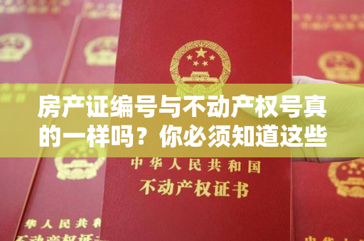 房产证编号与不动产权号真的一样吗？你必须知道这些！