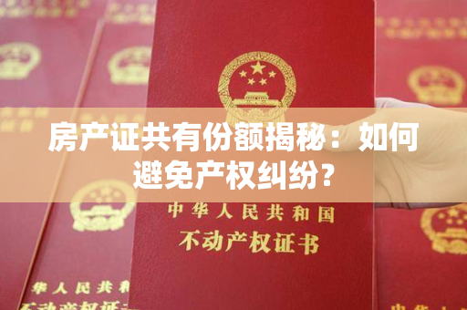 房产证共有份额揭秘：如何避免产权纠纷？