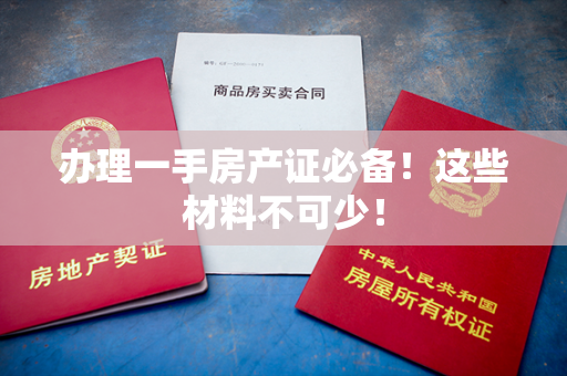 办理一手房产证必备！这些材料不可少！