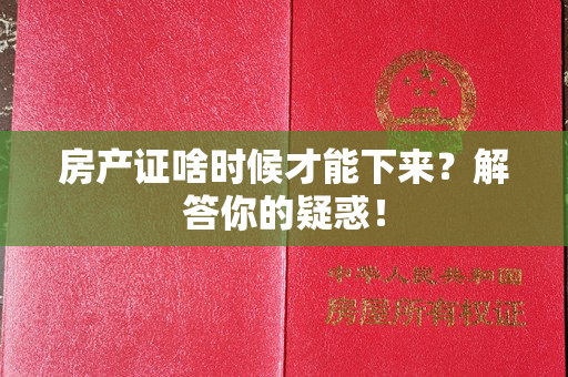 房产证啥时候才能下来？解答你的疑惑！