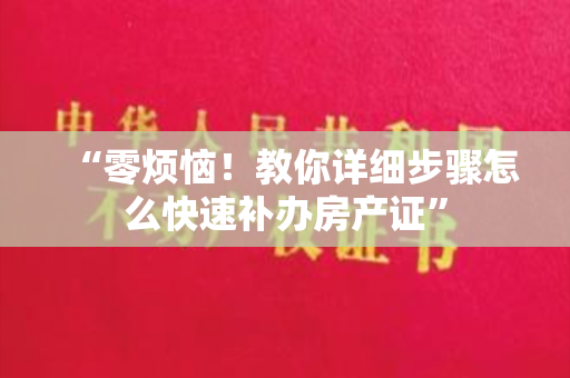 “零烦恼！教你详细步骤怎么快速补办房产证”