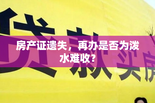 房产证遗失，再办是否为泼水难收？