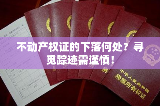 不动产权证的下落何处？寻觅踪迹需谨慎！