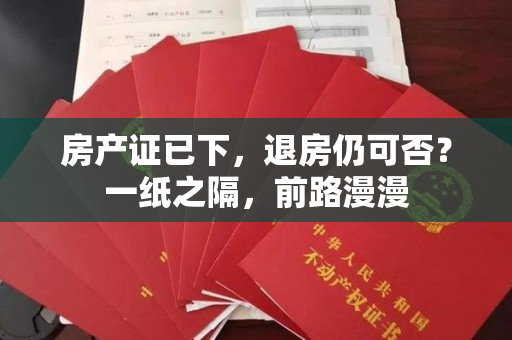 房产证已下，退房仍可否？一纸之隔，前路漫漫