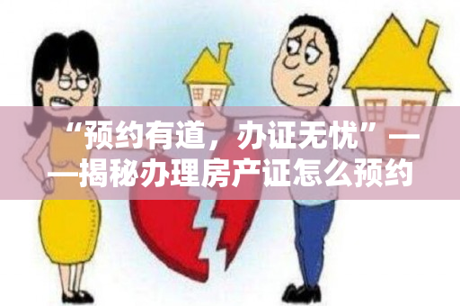 “预约有道，办证无忧”——揭秘办理房产证怎么预约的正确姿势