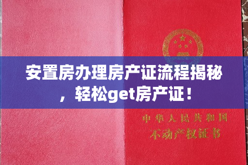 安置房办理房产证流程揭秘，轻松get房产证！