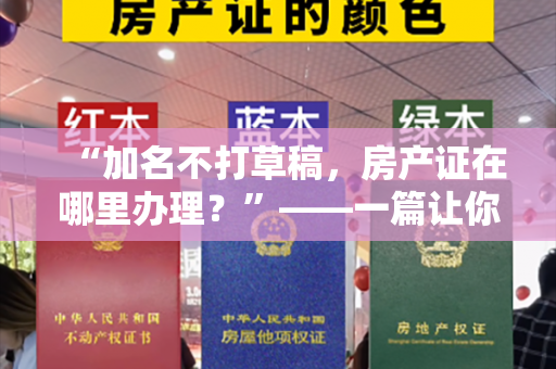 “加名不打草稿，房产证在哪里办理？”——一篇让你信手拈来的实用指南！