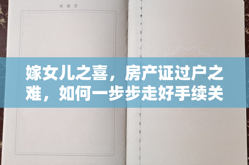 嫁女儿之喜，房产证过户之难，如何一步步走好手续关？