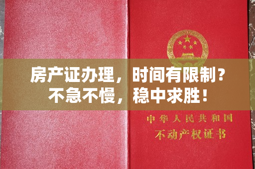 房产证办理，时间有限制？不急不慢，稳中求胜！