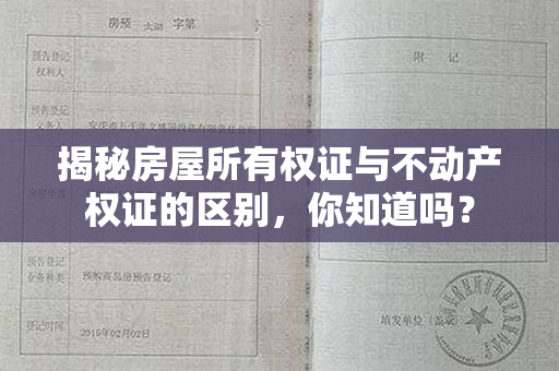 揭秘房屋所有权证与不动产权证的区别，你知道吗？