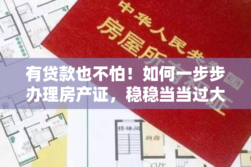 有贷款也不怕！如何一步步办理房产证，稳稳当当过大户！