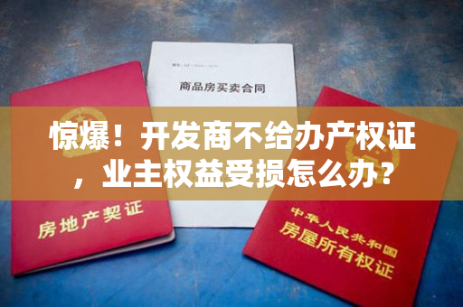 惊爆！开发商不给办产权证，业主权益受损怎么办？