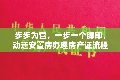 步步为营，一步一个脚印，动迁安置房办理房产证流程全揭秘！