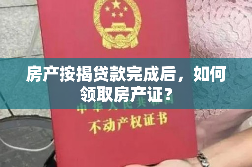 房产按揭贷款完成后，如何领取房产证？