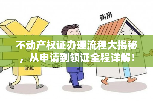 不动产权证办理流程大揭秘，从申请到领证全程详解！