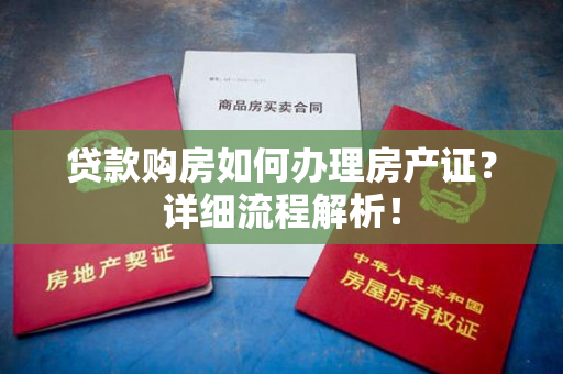 贷款购房如何办理房产证？详细流程解析！