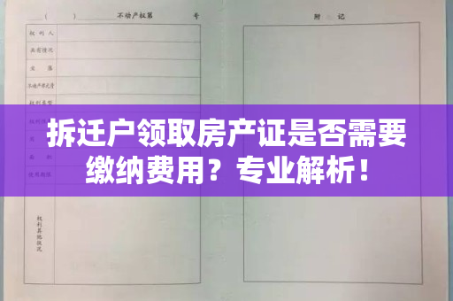 拆迁户领取房产证是否需要缴纳费用？专业解析！