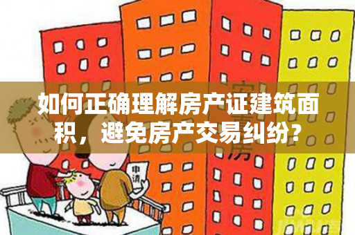 如何正确理解房产证建筑面积，避免房产交易纠纷？