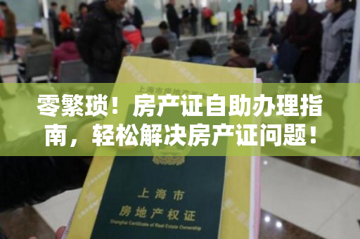 零繁琐！房产证自助办理指南，轻松解决房产证问题！