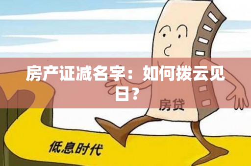 房产证减名字：如何拨云见日？