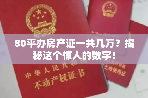 80平办房产证一共几万？揭秘这个惊人的数字！