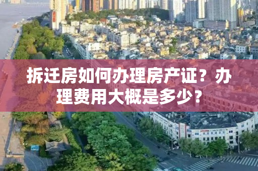 拆迁房如何办理房产证？办理费用大概是多少？